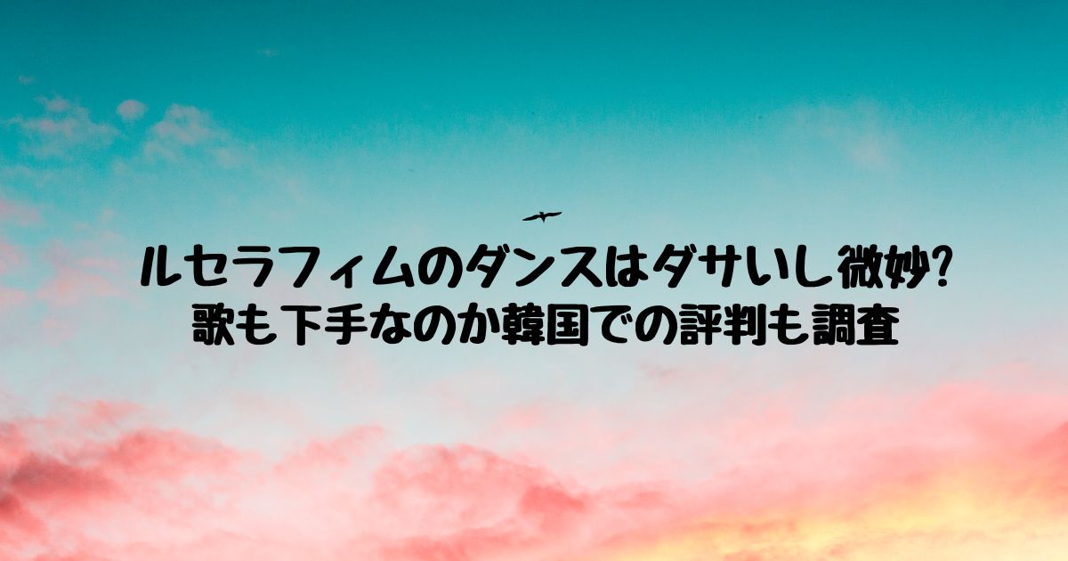 ルセラフィム　ダンス　ダサい　微妙